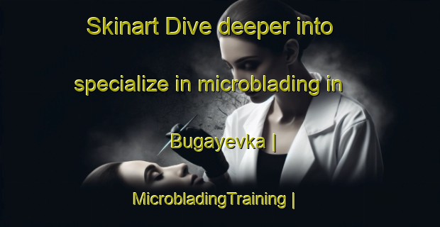 Skinart Dive deeper into specialize in microblading in Bugayevka | MicrobladingTraining | MicrobladingClasses | SkinartTraining-Ukraine